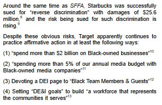 Text from the proposal: "Around the same time as SFFA, Starbucks was successfully sued for “reverse discrimination” with damages of $25.6 million,8 and the risk being sued for such discrimination is rising.9Despite these obvious risks, Target apparently continues to practice affirmative action in at least the following ways:(1) “spend more than $2 billion on Black-owned businesses”10(2) “spending more than 5% of our annual media budget with Black-owned media companies”11(3) Devoting a DEI page to “Black Team Members & Guests”12(4) Setting “DE&I goals” to build “a workforce that represents the communities it serves”"