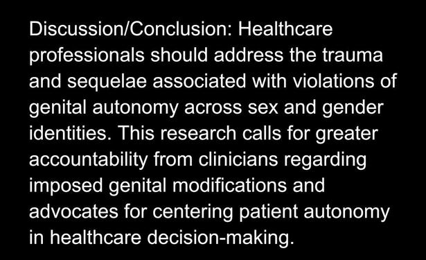 Discussion/Conclusion: Healthcare professionals should address the trauma and sequelae associated with violations of genital autonomy across sex and gender identities. This research calls for greater accountability from clinicians regarding imposed genital modifications and advocates for centering patient autonomy in healthcare decision-making.