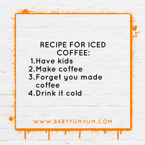 RECIPE FOR ICED COFFEE: Have kids Make coffee Forget you made coffee Drink it cold
