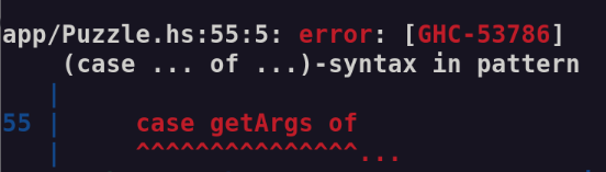 
app/Puzzle.hs:55:5: error: [GHC-53786]
    (case ... of ...)-syntax in pattern
   |
55 |     case getArgs of
   |     ^^^^^^^^^^^^^^^...
