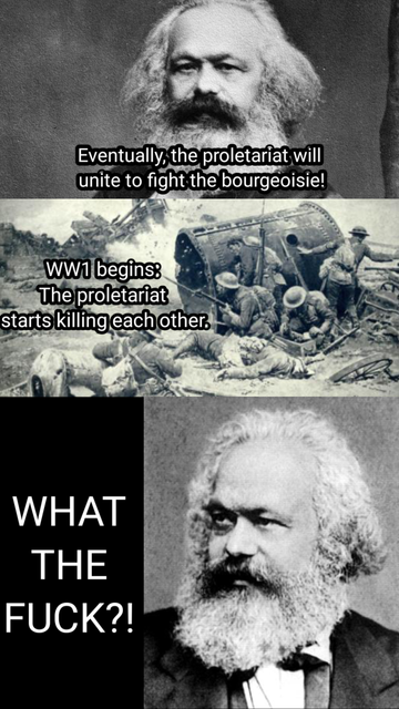 Karl Marx: Eventually, the proletariat will unite to fight the bourgeoisie!

WW1 begins: The proletariat starts killing each other.

Marx: WHAT THE FUCK?!