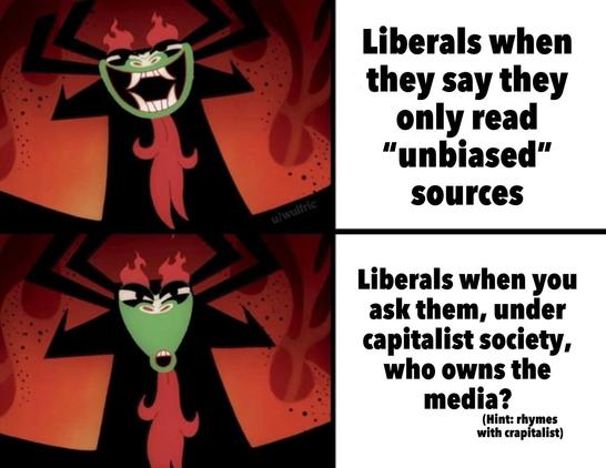 Liberals when they say they only read "unbiased" sources

Liberals when you ask them, under capitalist society, who owns the media?

(Hint: rhymes with crapitalist)