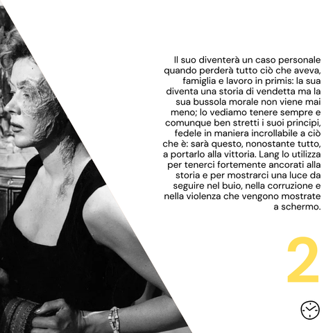 Il suo diventerà un caso personale quando perderà tutto ciò che aveva, famiglia e lavoro in primis: la sua diventa una storia di vendetta ma la sua bussola morale non viene mai meno; lo vediamo tenere sempre e comunque ben stretti i suoi principi, fedele in maniera incrollabile a ciò che è: sarà questo, nonostante tutto, a portarlo alla vittoria. Lang lo utilizza per tenerci fortemente ancorati alla storia e per mostrarci una luce da seguire nel buio, nella corruzione e nella violenza che vengono mostrate a schermo.
