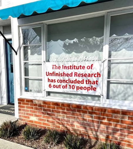 The Institute of Unfinished Research has concluded that 6 out of 10 people