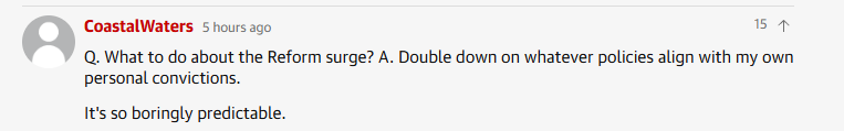 CoastalWaters 5 hours ago 5
Q. What to do about the Reform surge? A. Double down on whatever policies align with my own
personal convictions.

It's so boringly predictable.
