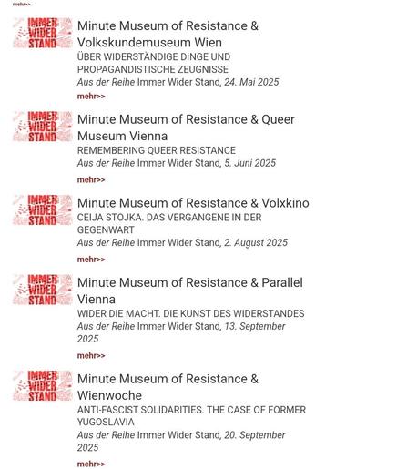 Terminübersicht

Minute Museum of Resistance & Volkskundemuseum Wien

ÜBER WIDERSTÄNDIGE DINGE UND PROPAGANDISTISCHE ZEUGNISSE

Aus der Reihe Immer Wider Stand, 24. Mai 2025



Minute Museum of Resistance & Queer Museum Vienna

REMEMBERING QUEER RESISTANCE

Aus der Reihe Immer Wider Stand, 5. Juni 2025


Minute Museum of Resistance & Volxkino

CEIJA STOJKA. DAS VERGANGENE IN DER GEGENWART

Aus der Reihe Immer Wider Stand, 2. August 2025



Minute Museum of Resistance & Parallel Vienna

WIDER DIE MACHT. DIE KUNST DES WIDERSTANDES

Aus der Reihe Immer Wider Stand, 13. September 2025



Minute Museum of Resistance & Wienwoche

ANTI-FASCIST SOLIDARITIES. THE CASE OF FORMER YUGOSLAVIA

Aus der Reihe Immer Wider Stand, 20. September 2025