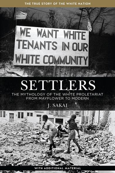 Bookcover for the book "Settlers: The Mythology of the White Proletariat."

Words on cover: "THE TRUE STORY OF THE WHITE NATION

[A giant sign that says, 'WE WANT WHITE TENANTS IN OUR WHITE COMMUNITY' with two American flags on the side]

SETTLERS: THE MYTHOLOGY OF THE WHITE PROLETARIAT FROM MAYFLOWER TO MODERN

J. SAKAI

WITH ADDITIONAL MATERIAL"