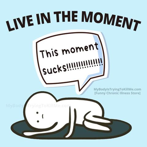 LIVE IN THE MOMENT

[a guy laying on the floor looking sad or sick] "This moment sucks!!!!!!!!!!!!!!!!!"