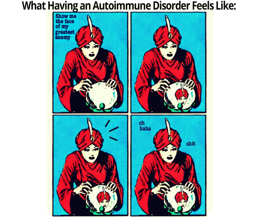 What Having An Autoimmune Disorder Feels Like:
1st panel: fortune teller looking into her crystal ball - how me the face of my greatest enemy
2nd panel: her own face shows up in the crystal ball
3rd panel - panics a bit
4th panel - oh haha .... shit