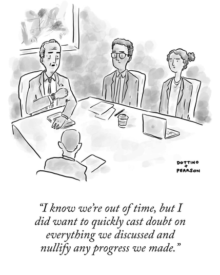 People at a conference table. Man at head of table says “I know we’re out of time, but I did want to quickly cast doubt on everything we discussed and nullify any progress we made.”