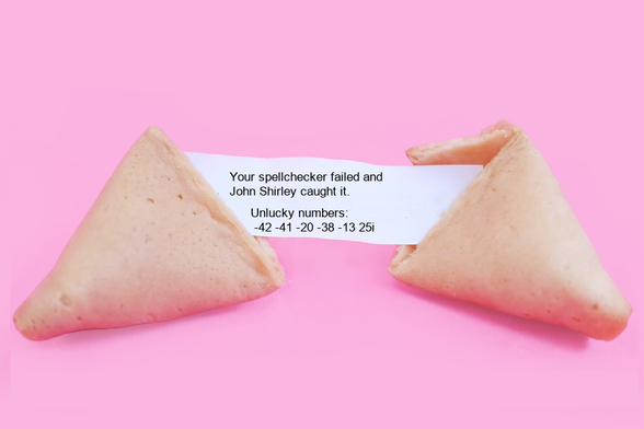 A fortune cookie that reads: Your spellchecker failed and 
John Shirley caught it.
 Unlucky numbers:
 -42 -41 -20 -38 -13 25i