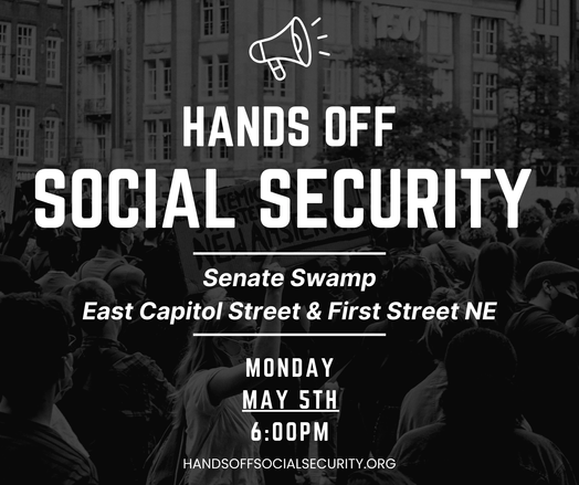 Hands Off Social Security - Senate Swamp, East Capitol Street and First Street NE, Monday May 5th, 6:00pm. handsoffsocialsecurity.org