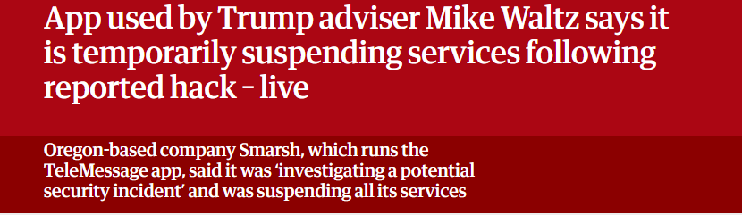 App used by Trump adviser Mike Waltz says it
is temporarily suspending services following
reported hack - live

Oregon-based company Smarsh, which runs the

TeleMessage app, said it was ‘investigating a potential

security incident’ and was suspending all its services
