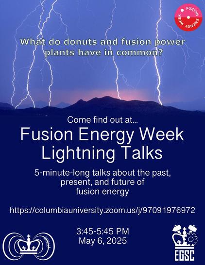 Poster that states "What do donuts and fusion power plants have in common? Come find out at Fusion Energy Week Lightning Talks, 5-minute-long talks about the past, present, and future of fusion energy" follower by a zoom link. Underneath that it states "3:45-5:45 PM May 6th, 2025". There is a logo for fusion energy week in the upper right hand corner,  in the bottom left a logo of a crown with magnetic field lines coming from it, and in the bottom right a logo of a crown with hammers. The background features a blue mountain landscape with lightning. 
