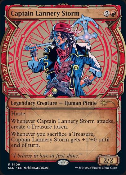 Card Name: Captain Lannery Storm
Set: Secret Lair Drop
Description: Haste
Whenever Captain Lannery Storm attacks, create a Treasure token. (It's an artifact with "{T}, Sacrifice this token: Add one mana of any color.")
Whenever you sacrifice a Treasure, Captain Lannery Storm gets +1/+0 until end of turn.
Artist: Michael Walsh