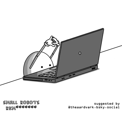 A round robot sitting in front of a laptop so only its eyes are visible peering over the side of the desk on which the laptop rests. It's stretching its slender, jointed arms up and cracking its knuckles in preperation. The Small Robots Remastered logo in the bottom left actually reads, "SMALL ROBOTS REM*******", as if it's a password partway through being typed. In the bottom right is text reading, "suggested by @theaardvark.bsky.social".