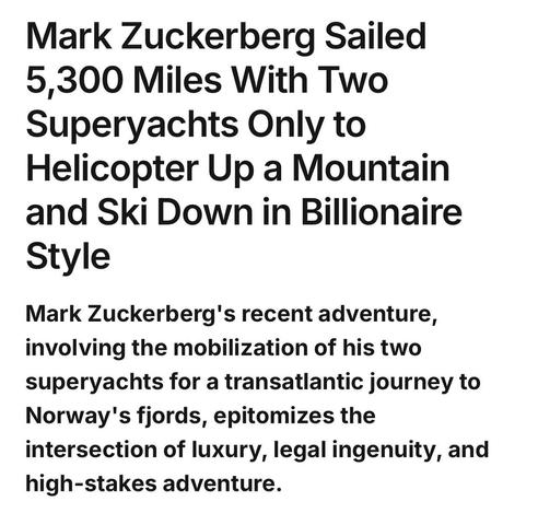 headline+ subhead screenshot: Mark Zuckerberg Sailed 5,300 Miles With Two Superyachts Only to Helicopter Up a Mountain and Ski Down in Billionaire Style / Mark Zuckerberg's recent adventure, involving the mobilization of his two superyachts for a transatlantic journey to Norway's fjords, epitomizes the intersection of luxury, legal ingenuity, and high-stakes adventure.