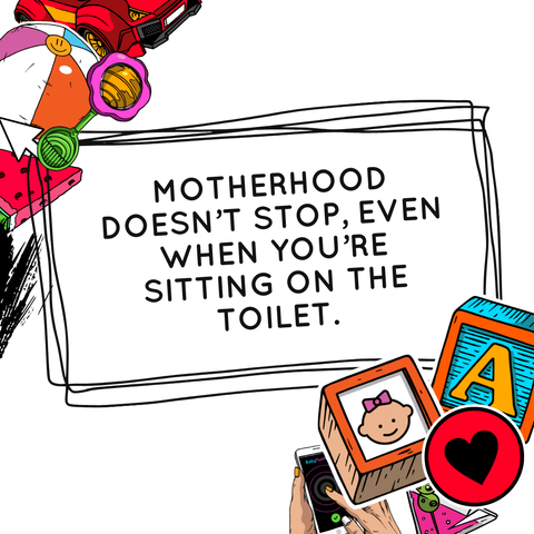 MOTHERHOOD DOESN’T STOP, EVEN WHEN YOU’RE SITTING ON THE TOILET.