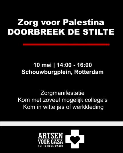 Zorg voor Palestina - DOORBREEK DE STILTE. Zorgmanifestatie op 10 mei van 14:00 tot 16:00 op het Schouwburgplein in Rotterdam. Oproep aan zorgmedewerkers om met zoveel mogelijk collega’s te komen, gekleed in witte jas of werkkleding. Onderaan staat het logo van 'Artsen voor Gaza' met de tekst 'Het is code zwart'.