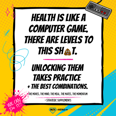 Health is like a computer game, the 5M+S code for the right buttons and combinations: mind, move, meals, mates, momentum + Strategic Supplements
