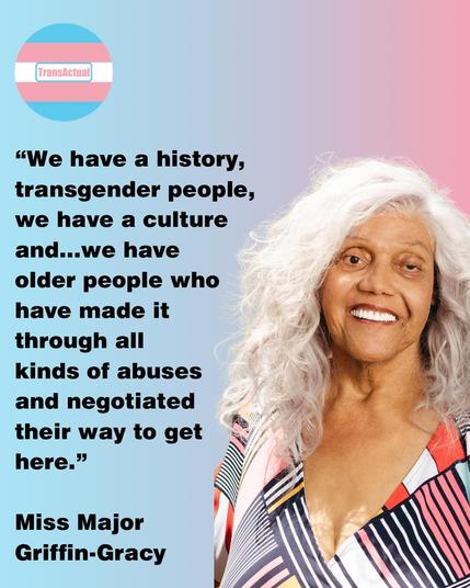 Photo of Miss Major Griffin-Gracy, who is an older Black woman. She’s got a big smile and long grey hair in the photo. Text says: “We have a history, transgender people, we have a culture and…we have older people who have made it through all kinds of abuses and negotiated their way to get here.”