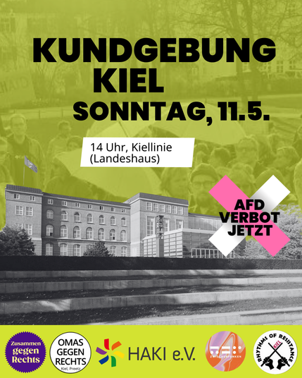 Das SharePic hat den Text:
Kundgebung Kiel
Sonntag, 11.5.
14 Uhr, Kiellinie (Landeshaus)
Der Text steht über einem schwarz-weiß Foto vom Landeshaus.
Unter dem Foto sind die Logos der Bündnispartner*innen abgebildet: Zusammen gegen Rechts, OMAS GEGEN RECHTS Kiel, Preetz, HAKI e.V., Zwischenfunken Kollektiv Kiel und Rhythms of Resistance Kiel