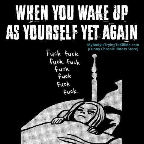 When you wake up as yourself yet again

[girl in bed saying fuck fuck fuck fuck fuck fuck fuck fuck fuck.]