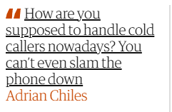 M4 How are you
supposed to handle cold
callers nowadays? You
can't even slam the
phone down

Adrian Chiles
