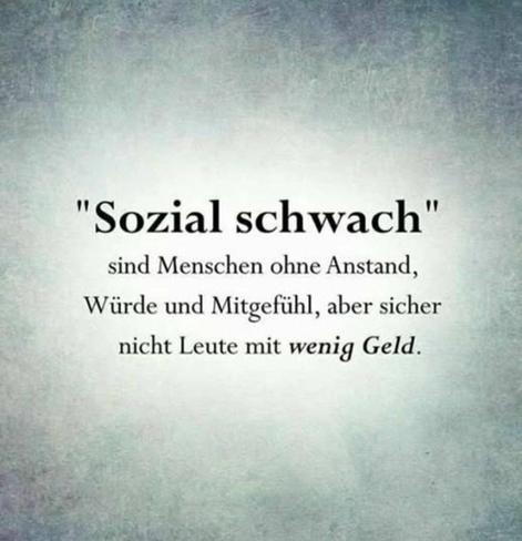 Sozial schwach sind Menschen ohne Anstand, Würde und Mitgefühl, aber sicher nicht Leute mit wenig Geld.