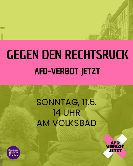 Das Bild ist ein Plakat für eine Demonstration. Im Hintergrund sieht man eine Menschenmenge, die auf einer Kundgebung steht, einige halten Schilder hoch. Das Bild ist mit einem gelblichen Filter überzogen. Im oberen Drittel des Bildes ist ein breiter, pinker Streifen mit schwarzer Schrift. Darauf steht: „GEGEN DEN RECHTSRUCK“ und darunter „AFD-VERBOT JETZT“. Im unteren Bereich des Bildes steht in schwarzer Schrift: „SONNTAG, 11.5. 14 UHR AM VOLKSBAD“. Unten links ist ein rundes, lila-gelbes Logo mit der Aufschrift „Zusammen gegen Rechts“. Unten rechts ist ein pinkes X mit weißem Hintergrund, darauf steht in schwarzer Schrift: „AFD VERBOT JETZT“. Rechts oben ist ein modernes Gebäude zu sehen, links oben ein Straßenlaterne.