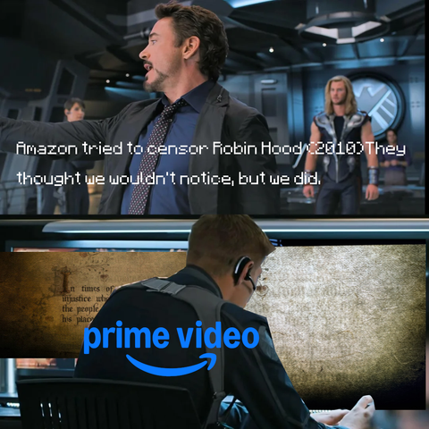 Two panel meme from "The Avengers" (2012) 

First Panel shows Tony Stark pointing off screen while saying "Amazon tried to censor Robin Hood (2010) they thought we wouldn't notice, but we did."

Second Panel shows a man labeled as Amazons Prime Video sits at two computer screens, the one on the left shows the original edit with the qoute "In times of tyranny and injustice when law oppresses the people, the outlaw takes his place in history."
the computer screen on the right shows the edited version that was up on Prime Video with quote removed.