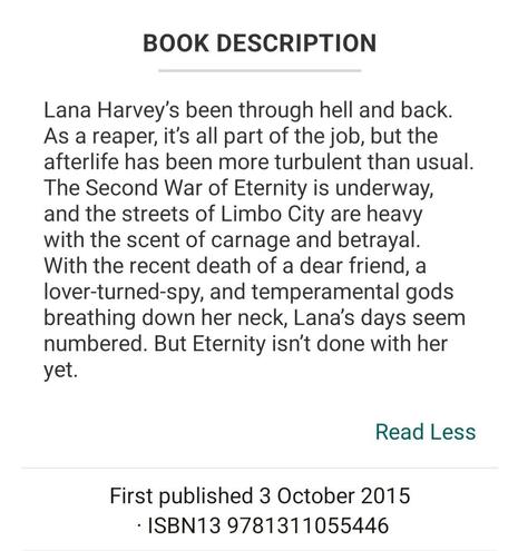 Synopsis to Death Wish by Angela Roquet:
Lana Harvey’s been through hell and back. As a reaper, it’s all part of the job, but the afterlife has been more turbulent than usual. The Second War of Eternity is underway, and the streets of Limbo City are heavy with the scent of carnage and betrayal. With the recent death of a dear friend, a lover-turned-spy, and temperamental gods breathing down her neck, Lana’s days seem numbered. But Eternity isn’t done with her yet.