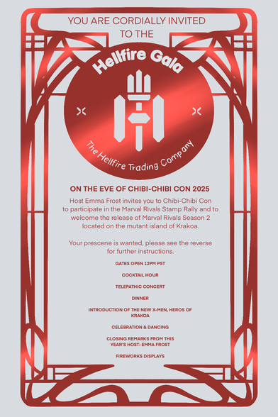 Information on the Marvel Rivals sticker rally. It reads the following: You are cordially invited to the Hellfire Gala — The Hellfire Trading Company. On the Eve of Chibi-Chibi Con 2025, host Emma Frost invites you to Chibi-Chibi Con to participate in the Marvel Rivals Stamp Rally and to welcome the release of Marvel Rivals Season 2 located on the mutant island of Krakoa. Your presence is wanted, please see the reverse side for further instructions (unavailable! these will be at the actual booths). Gates open at 12pm PST, Cocktail Hour, Telepathic Concert, Dinner, Introduction of the New X-Men, Heros of Krakoa, Celebration & Dancing, Closing Remarks from this year's host: Emma Frost, and Fireworks Displays.