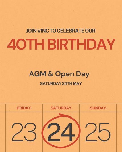 Text:
JOIN VINC TO CELEBRATE OUR
40TH BIRTHDAY

AGM & Open Day
SATURDAY 24TH MAY 2025 

Image 
Calendar 📆 month for May 
