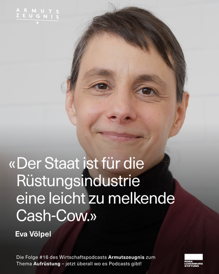 Portraitfoto von Eva Völpel mit kurzem braunem Haar vor heller Wand. Im Bild steht ihr Zitat: „Der Staat ist für die Rüstungsindustrie eine leicht zu melkende Cash-Cow.“ Oben links das Logo des Wirtschaftspodcasts „Armutszeugnis“. Unten Hinweis auf Folge 16 zum Thema Aufrüstung, produziert von der Rosa-Luxemburg-Stiftung.