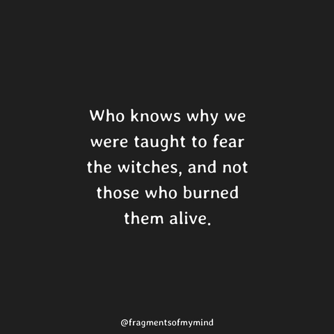 Who knows why we were taught to fear the witches, and not those who burned
them alive.
@fragmentsofmymind
