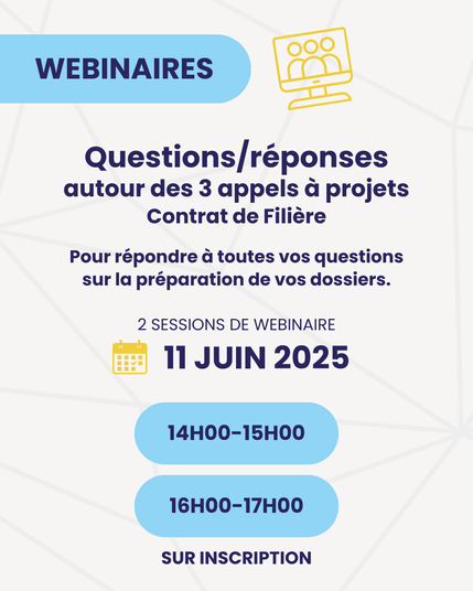 WEBINAIRES
Questions/réponses
autour des 3 appels à projets Contrat de Filière
Pour répondre à toutes vos questions sur la préparation de vos dossiers.
2 SESSIONS DE WEBINAIRE
11 JUIN 2025
14H00-15H00
16H00-17H00
SUR INSCRIPTION
