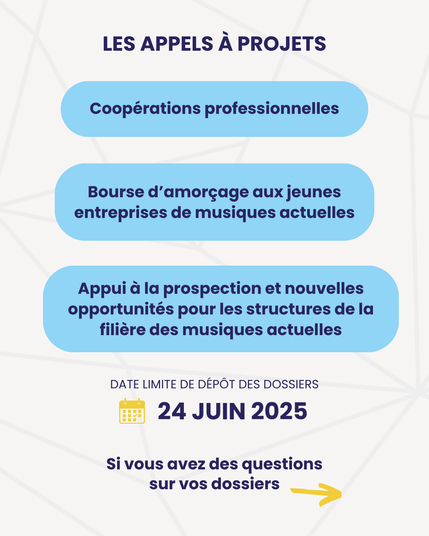 LES APPELS À PROJETS
- Coopérations professionnelles
- Bourse d’amorçage aux jeunes entreprises de musiques actuelles
- Appui à la prospection et nouvelles opportunités pour les structures de la filière des musiques actuelles
DATE LIMITE DE DÉPÔT DES DOSSIERS
24 JUIN 2025
Si vous avez des questions sur vos dossiers