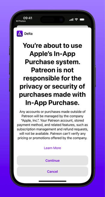 Delta’s new full-screen warning sheet about In-App Purchase:

“You’re about to use Apple‘s In-App Purchase system. Patreon is not responsible for the privacy or security of purchases made with In-App Purchase.

Any accounts or purchases made outside of Patreon will be managed by the company “Apple, Inc.”. Your Patreon account, stored payment method, and related features, such as subscription management and refund requests, will not be available. Patreon can't verify any pricing or promotions offered by the company.”
