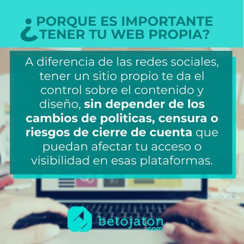 A diferencia de las redes sociales, tener un sitio propio te da el control sobre el contenido y diseno, sin depender de los cambios de politicas, censura o riesgos de cierre de cuenta que puedan afectar tu acceso o visibilidad en esas plataformas. (betojaton.com)
