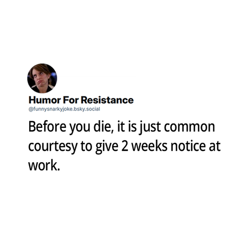 before you die, it is just common courtesy to give 2 weeks notice at work