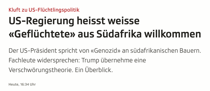 Screenshot aus dem verlinkten Artikel

Kluft zu US-Flüchtlingspolitik
-
US-Regierung heisst weisse «Geflüchtete» aus Südafrika willkommen
Der US-Präsident spricht von «Genozid» an südafrikanischen Bauern. Fachleute widersprechen: Trump übernehme eine Verschwörungstheorie. Ein Überblick.