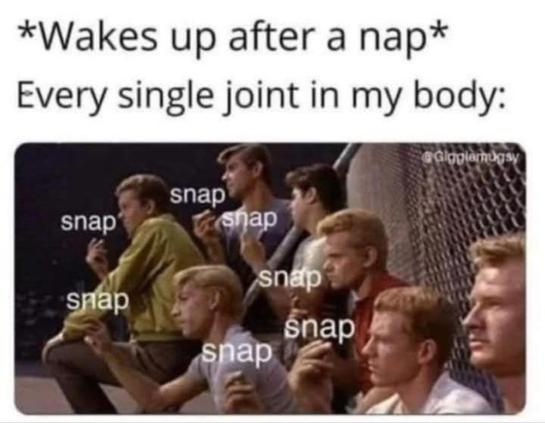 *wakes up after a nap* every single joint in my body

[westside story gang of boys snapping their fingers]