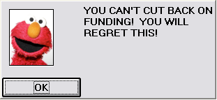 The Simcity 2000 "You can't cut back on funding! You will regret this!" dialog but the picture is of Elmo
