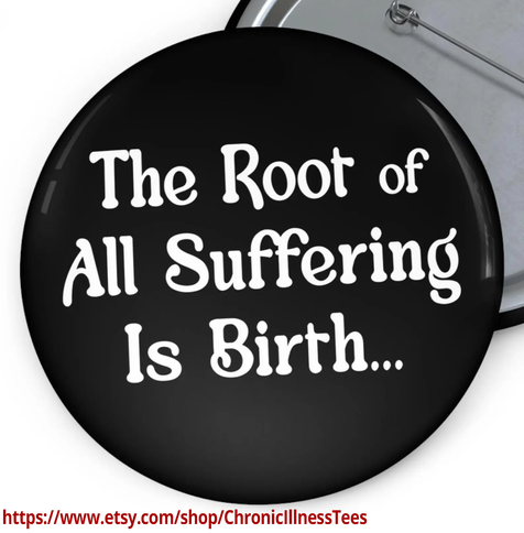 a black pin that says
the root of all suffering is birth...

https://www.etsy.com/shop/ChronicIllnessTees