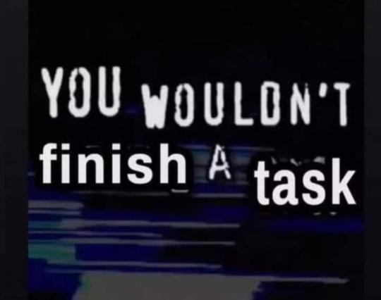 you wouldn't finish a task