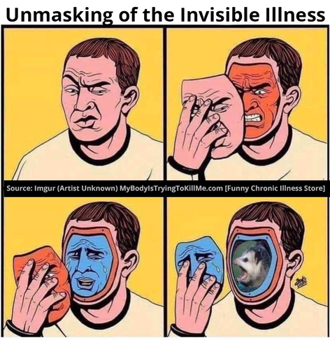 Unmasking of the invisible Illness

person looking irked, and then he takes off his mask and an angry guy is behind it and then a sad guy  when he takes that mask off and then a feral screaing opossum when he takes the final mask off