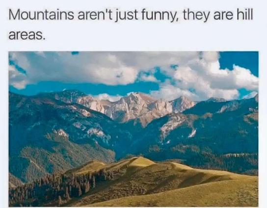 A photo of a beautiful mountain range. There are tall, snow-capped mountains in the distance and rolling green hills in the foreground.

 It says above:

Mountains aren’t just funny, they are hill areas.