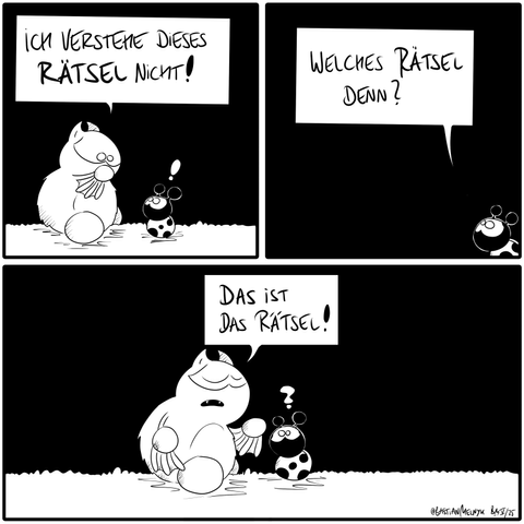 Fred sitzt auf dem Boden und sagt zu Käfer: "Ich verstehe dieses Rätsel nicht!" 
Käfer fragt: "Welches Rätsel denn?"
Fred antwortet: "DAS ist das Rätsel!"
Käfer ist verwirrt.