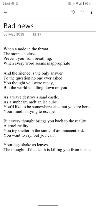 When a node in the throat, 
The stomach close
Prevent you from breathing;
When every word seems inappropriate

And the silence is the only answer
To the question no one ever asked. 
You thought you were ready, 
But the world is falling down on you

 

As a wave destroy a sand castle, 
As a sunbeam melt an ice cube. 
You'd like to be somewhere else, but you are here. 
Your mind is trying to escape, 

 

But every thought brings you back to the reality. 
A cruel reality. 
You try shelter in the smile of an innocent kid. 
You want to cry, but you can't. 

 

Your legs shake as leaves. 
The thought of the death is killing you from inside